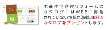 木造住宅耐震リフォームのカタログにはWEBに掲載されていない情報が満載。無料でカタログをプレゼントします。
