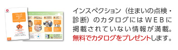 インスペクション（住まいの点検・診断）のカタログにはWEBに掲載されていない情報が満載。無料でカタログをプレゼントします。
