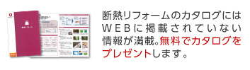 断熱リフォームのカタログにはWEBに掲載されていない情報が満載。無料でカタログをプレゼントします。