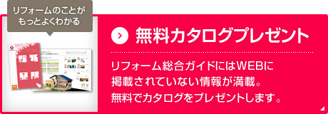 リフォームのことがもっとよくわかる 無料カタログプレゼント リフォーム総合ガイドにはWEBに掲載されていない情報が満載。無料でカタログをプレゼントします。