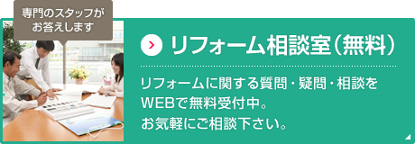 専門のスタッフがお答えします リフォーム相談室（無料） リフォームに関する質問・疑問・相談をWEBで無料受付中。お気軽にご相談下さい。