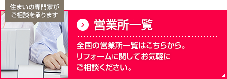 住まいの専門家がご相談を承ります 営業所一覧 全国の営業所一覧はこちらから。リフォームに関してお気軽にご相談ください。