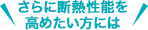 さらに断熱性能を高めたい方には
